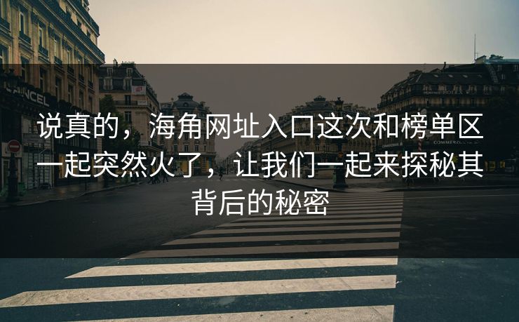 说真的,海角网址入口这次和榜单区一起突然火了,让我们一起来探秘其背后的秘密 说真的,海角网址入口这次和榜单区一起突然火了,让我们一起来探秘其背后的秘密