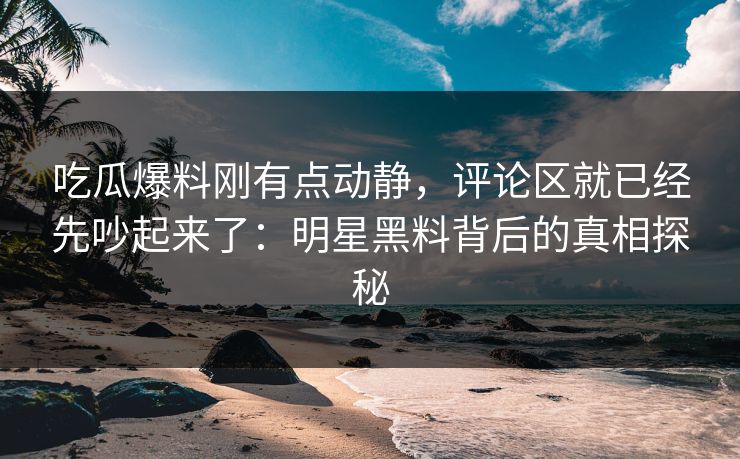 吃瓜爆料刚有点动静,评论区就已经先吵起来了:明星黑料背后的真相探秘 吃瓜爆料刚有点动静,评论区就已经先吵起来了:明星黑料背后的真相探秘