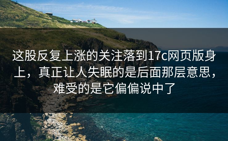 这股反复上涨的关注落到17c网页版身上,真正让人失眠的是后面那层意思,难受的是它偏偏说中了 这股反复上涨的关注落到17c网页版身上,真正让人失眠的是后面那层意思,难受的是它偏偏说中了