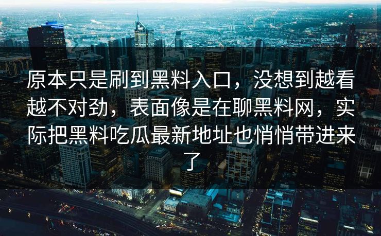 原本只是刷到黑料入口，没想到越看越不对劲，表面像是在聊黑料网，实际把黑料吃瓜最新地址也悄悄带进来了