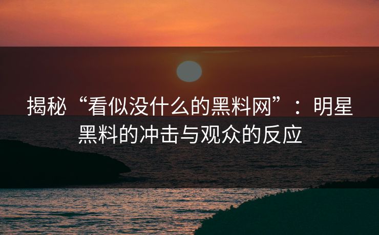 揭秘“看似没什么的黑料网”：明星黑料的冲击与观众的反应