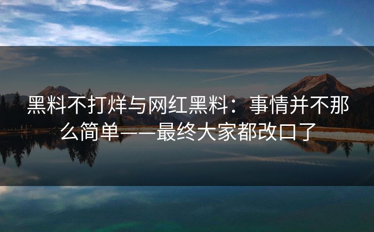 黑料不打烊与网红黑料：事情并不那么简单——最终大家都改口了