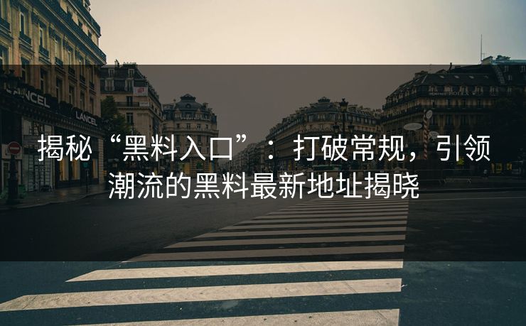 揭秘“黑料入口”:打破常规,引领潮流的黑料最新地址揭晓 揭秘“黑料入口”:打破常规,引领潮流的黑料最新地址揭晓