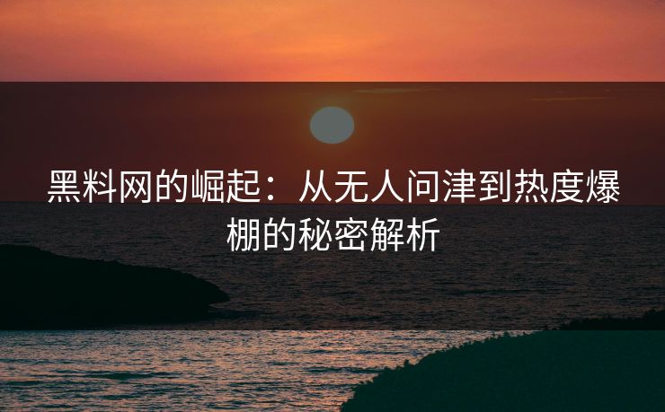 黑料网的崛起:从无人问津到热度爆棚的秘密解析 黑料网的崛起:从无人问津到热度爆棚的秘密解析
