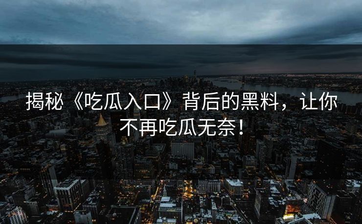 揭秘《吃瓜入口》背后的黑料,让你不再吃瓜无奈! 揭秘《吃瓜入口》背后的黑料,让你不再吃瓜无奈!