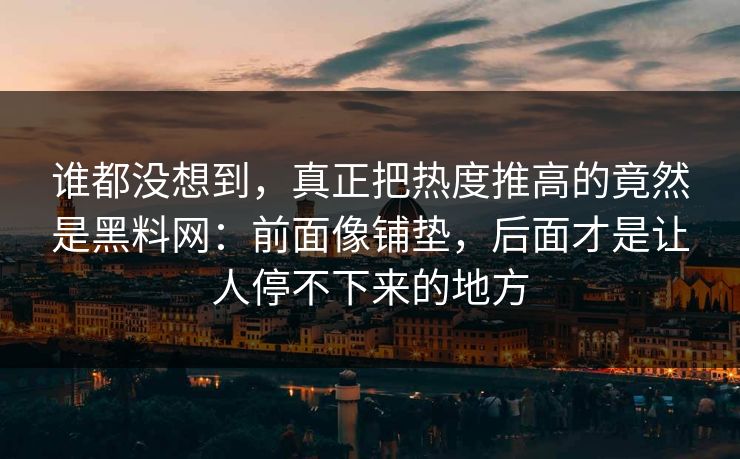 谁都没想到，真正把热度推高的竟然是黑料网：前面像铺垫，后面才是让人停不下来的地方