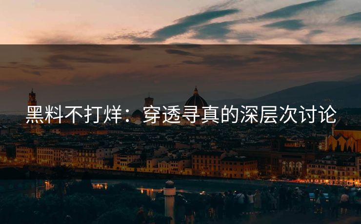 黑料不打烊:穿透寻真的深层次讨论 黑料不打烊:穿透寻真的深层次讨论