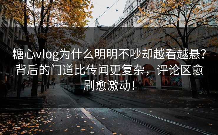 糖心vlog为什么明明不吵却越看越悬?背后的门道比传闻更复杂,评论区愈刷愈激动! 糖心vlog为什么明明不吵却越看越悬?背后的门道比传闻更复杂,评论区愈刷愈激动!